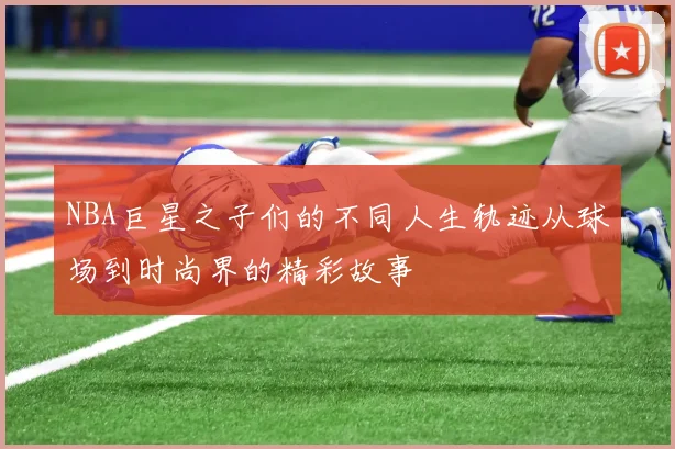 NBA巨星之子们的不同人生轨迹从球场到时尚界的精彩故事