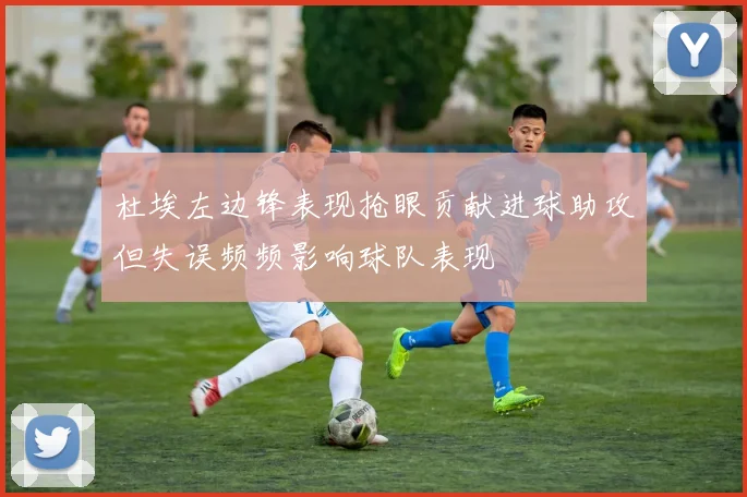 杜埃左边锋表现抢眼贡献进球助攻但失误频频影响球队表现