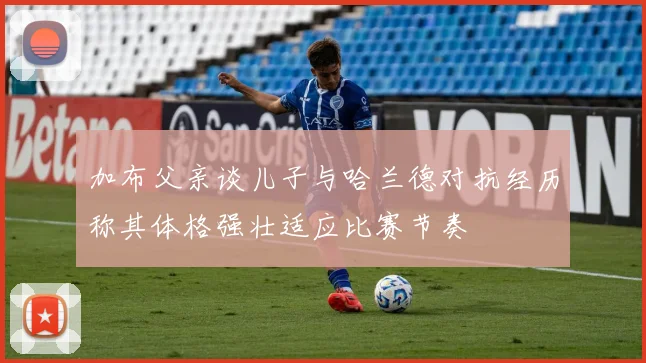 加布父亲谈儿子与哈兰德对抗经历称其体格强壮适应比赛节奏