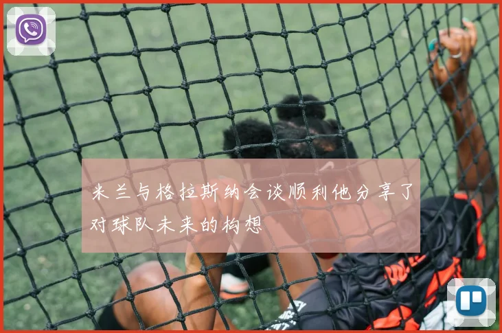 米兰与格拉斯纳会谈顺利他分享了对球队未来的构想