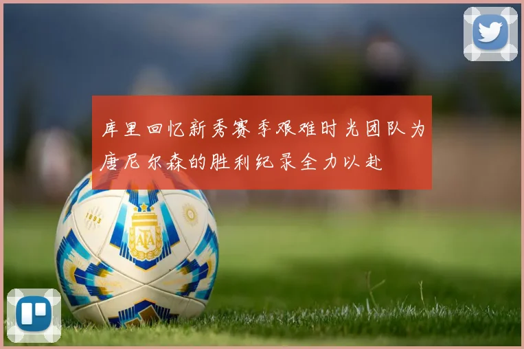 库里回忆新秀赛季艰难时光团队为唐尼尔森的胜利纪录全力以赴