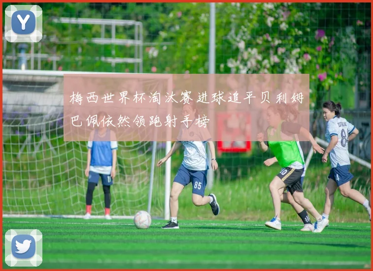 梅西世界杯淘汰赛进球追平贝利姆巴佩依然领跑射手榜
