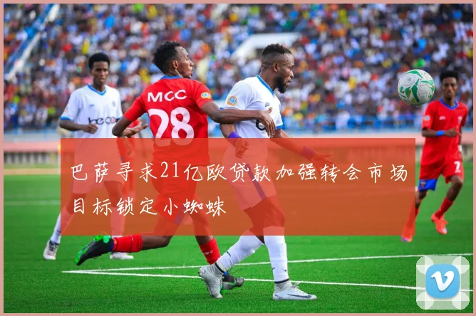 巴萨寻求21亿欧贷款加强转会市场目标锁定小蜘蛛