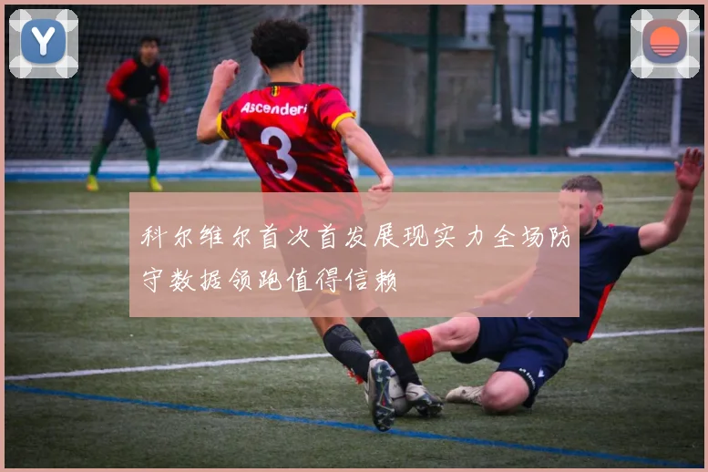 科尔维尔首次首发展现实力全场防守数据领跑值得信赖