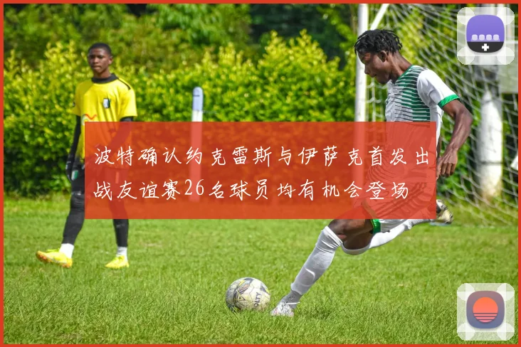 波特确认约克雷斯与伊萨克首发出战友谊赛26名球员均有机会登场
