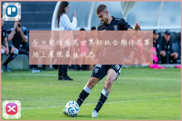 谷口彰悟感恩世界杯机会期待在赛场上展现最佳状态