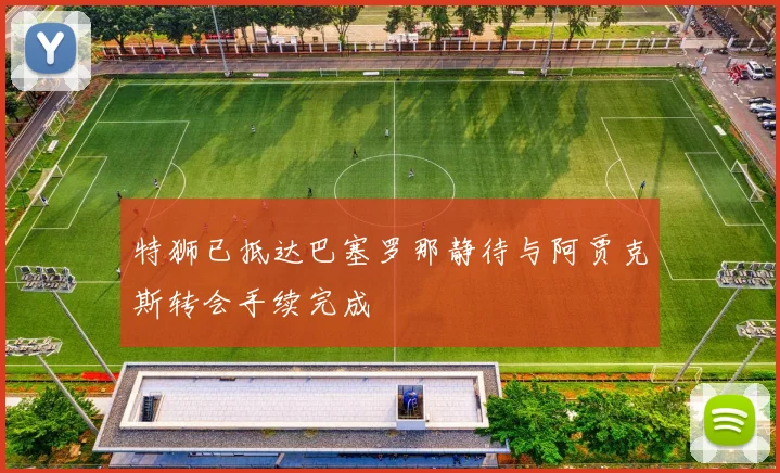特狮已抵达巴塞罗那静待与阿贾克斯转会手续完成