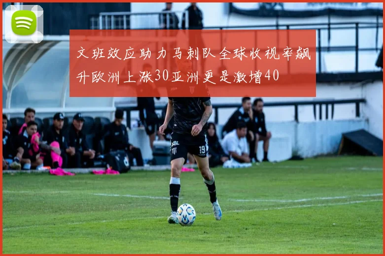 文班效应助力马刺队全球收视率飙升欧洲上涨30亚洲更是激增40