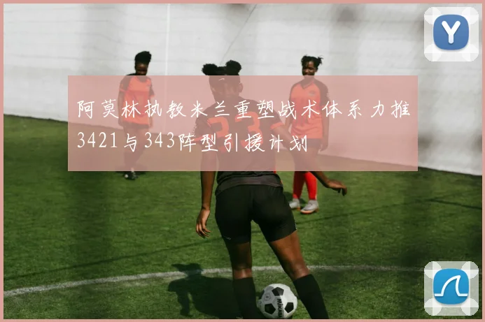 阿莫林执教米兰重塑战术体系力推3421与343阵型引援计划