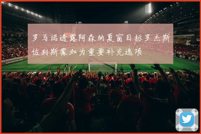 罗马诺透露阿森纳夏窗目标罗杰斯佐利斯蒙加为重要补充选项