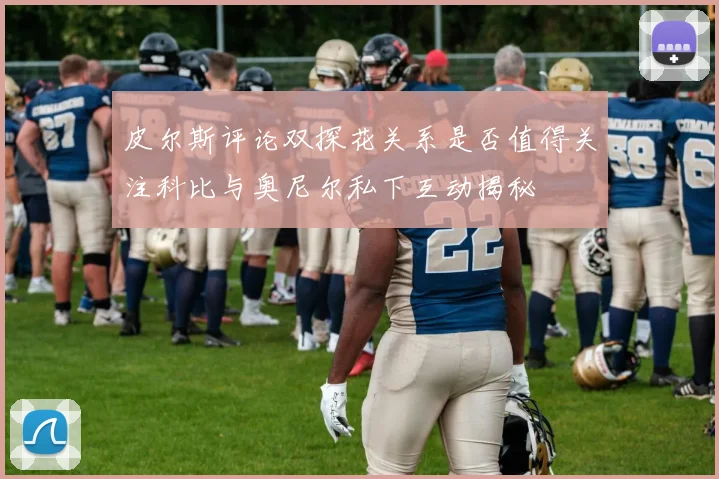 皮尔斯评论双探花关系是否值得关注科比与奥尼尔私下互动揭秘