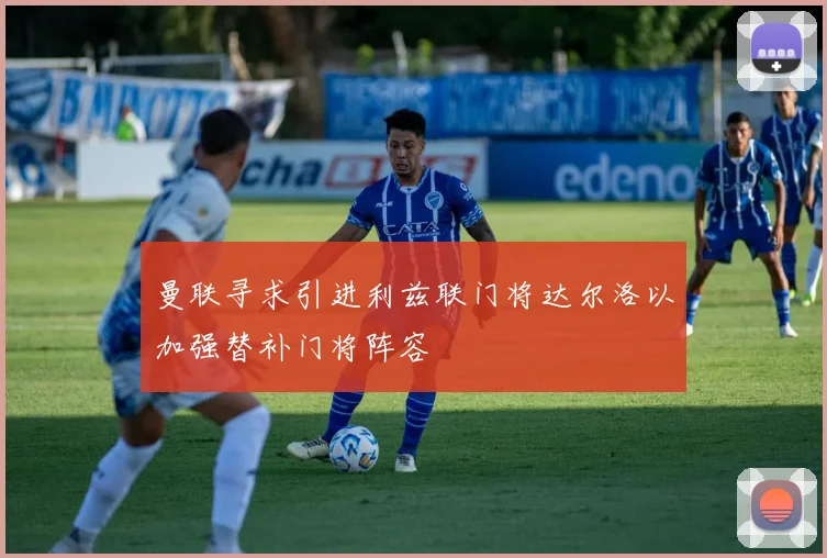 曼联寻求引进利兹联门将达尔洛以加强替补门将阵容