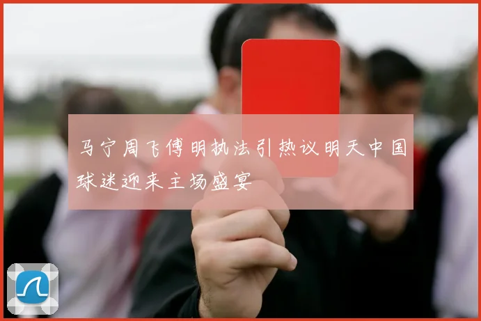 马宁周飞傅明执法引热议明天中国球迷迎来主场盛宴