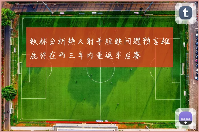 铁林分析热火射手短缺问题预言雄鹿将在两三年内重返季后赛