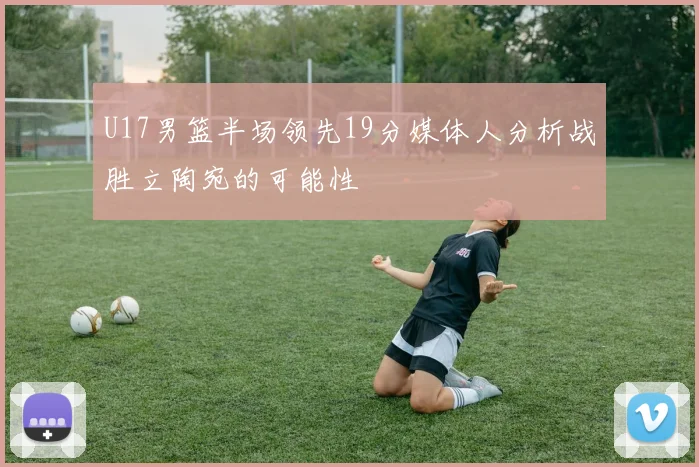 U17男篮半场领先19分媒体人分析战胜立陶宛的可能性