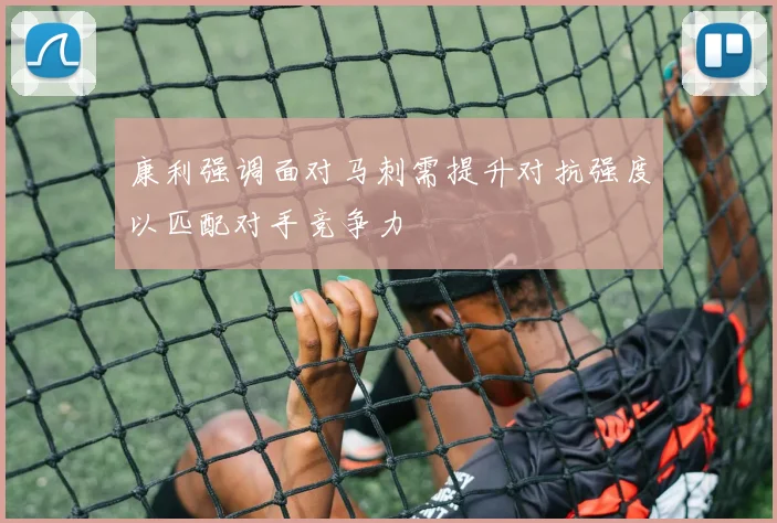 康利强调面对马刺需提升对抗强度以匹配对手竞争力