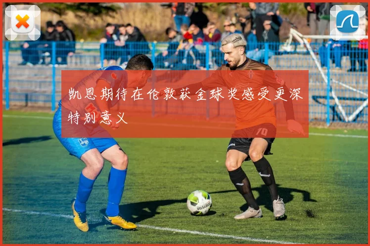 凯恩期待在伦敦获金球奖感受更深特别意义