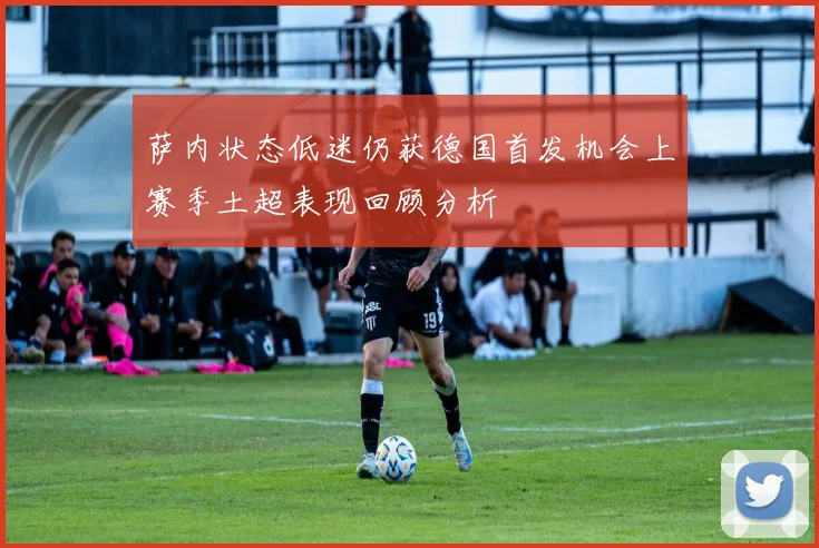 萨内状态低迷仍获德国首发机会上赛季土超表现回顾分析