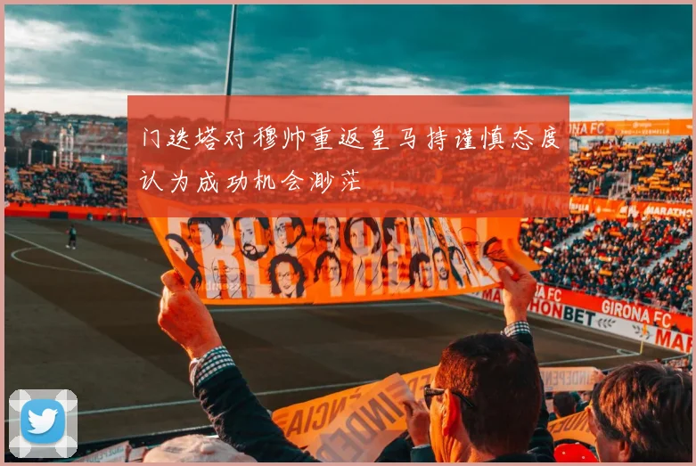 门迭塔对穆帅重返皇马持谨慎态度认为成功机会渺茫