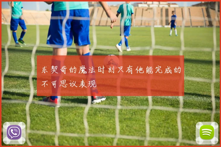 东契奇的魔法时刻只有他能完成的不可思议表现