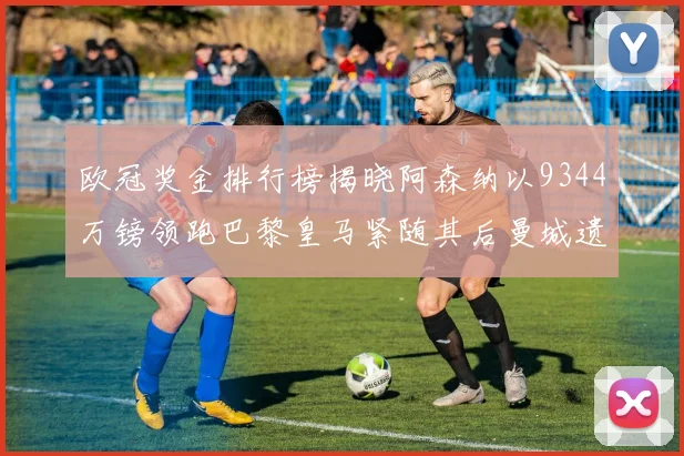 欧冠奖金排行榜揭晓阿森纳以9344万镑领跑巴黎皇马紧随其后曼城遗憾出局获8341万